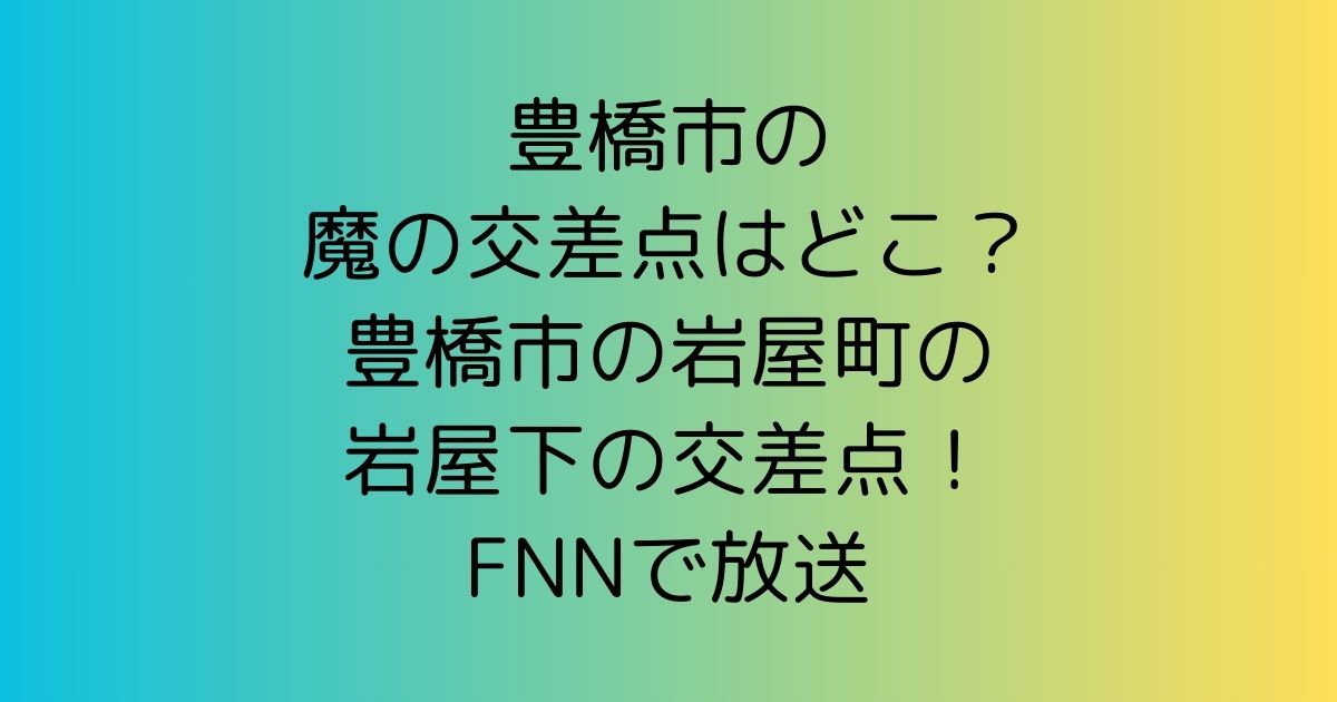 豊橋市の魔の交差点はどこ？豊橋市の岩屋町の岩屋下の交差点！FNNで放送